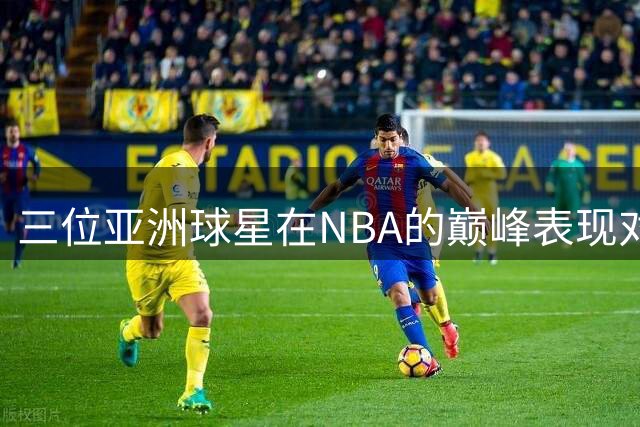 三位亚洲球星在NBA的巅峰表现对比