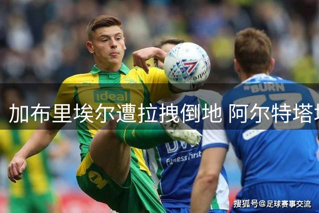 加布里埃尔遭拉拽倒地 阿尔特塔场边激烈申诉