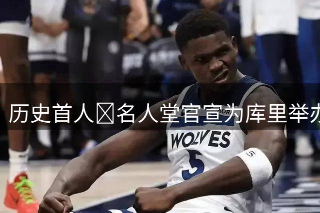 历史首人🔔名人堂官宣为库里举办展览：他改变了篮球！