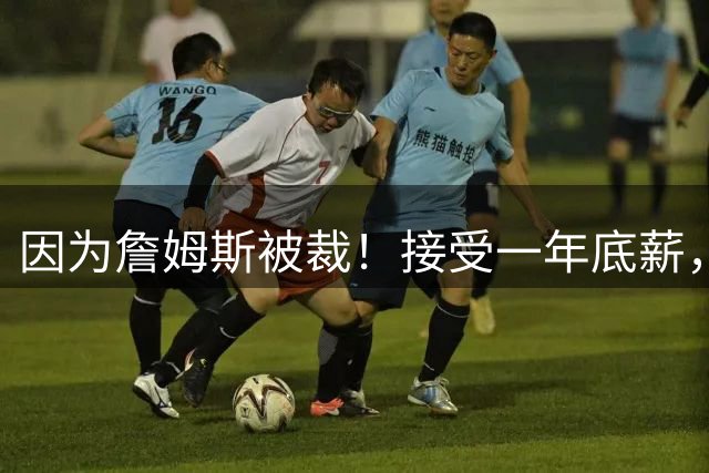 因为詹姆斯被裁！接受一年底薪，加盟勇士！