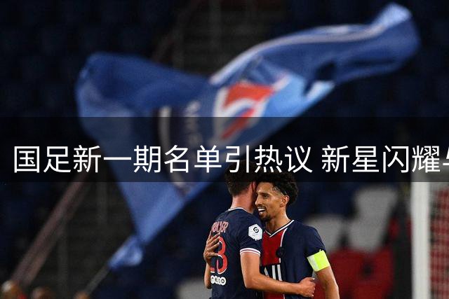 国足新一期名单引热议 新星闪耀与争议并存