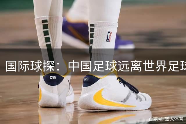 国际球探：中国足球远离世界足球，非欧名额就3个，中国排名不够
