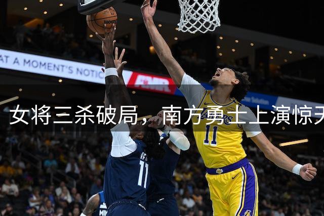 女将三杀破局，南方勇士上演惊天大逆转