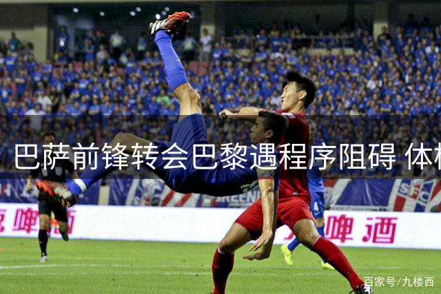 巴萨前锋转会巴黎遇程序阻碍 体检环节待确认