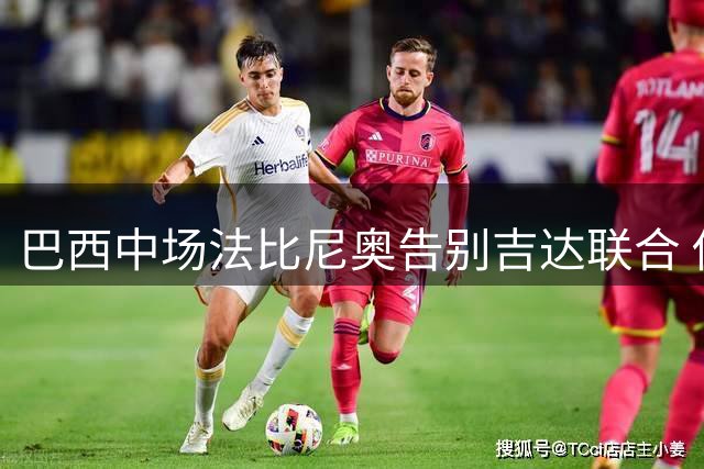 巴西中场法比尼奥告别吉达联合 俱乐部深情致敬传奇队长