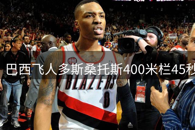 巴西飞人多斯桑托斯400米栏45秒80创世界新纪录