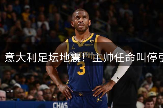 意大利足坛地震！主帅任命叫停引发高层连锁反应