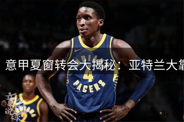 意甲夏窗转会大揭秘：亚特兰大靠球员交易狂揽6700万欧元