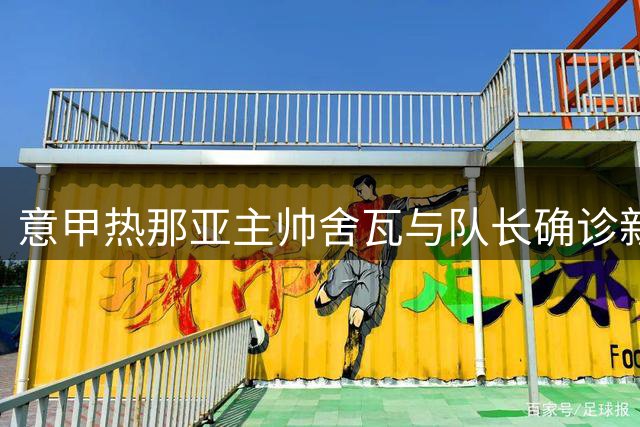 意甲热那亚主帅舍瓦与队长确诊新冠 保级之路再添阴霾
