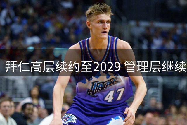 拜仁高层续约至2029 管理层继续稳舵未来五年