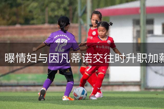曝情妇与因凡蒂诺交往时升职加薪 拿到15万补偿金离职