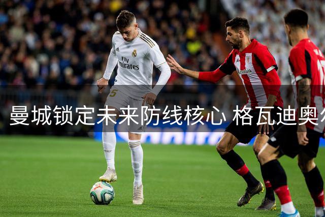 曼城锁定未来防线核心 格瓦迪奥尔与多库双双完成续约
