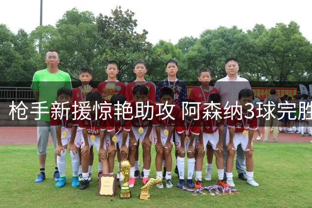 枪手新援惊艳助攻 阿森纳3球完胜曼城捧社区盾杯