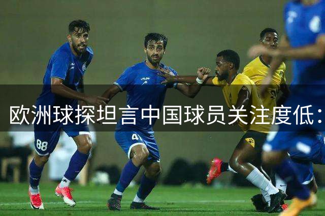 欧洲球探坦言中国球员关注度低：与世界足坛存在明显脱节