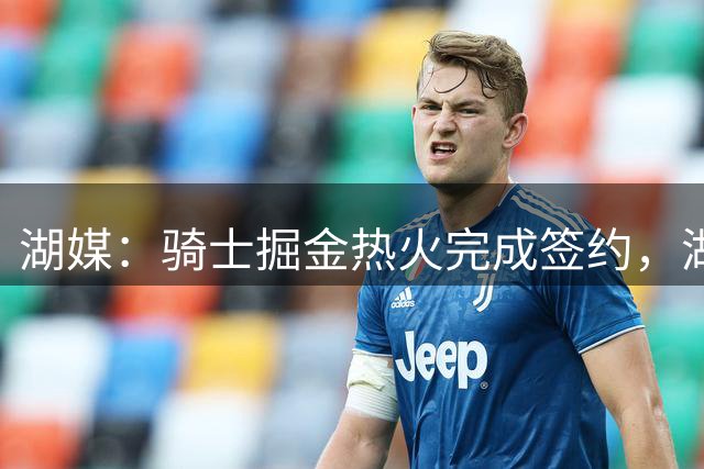 湖媒：骑士掘金热火完成签约，湖人需全力争取库明加