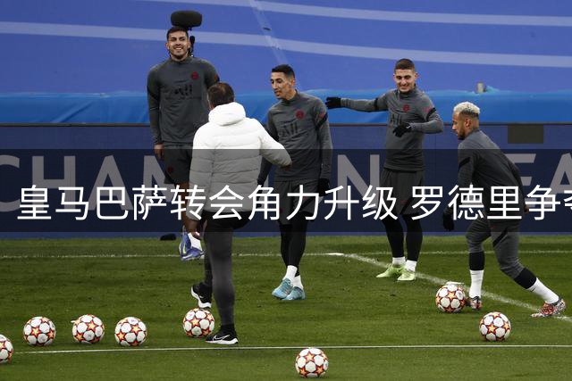 皇马巴萨转会角力升级 罗德里争夺战或成关键转折