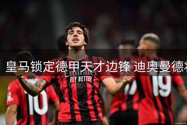 皇马锁定德甲天才边锋 迪奥曼德将披银河战舰战袍