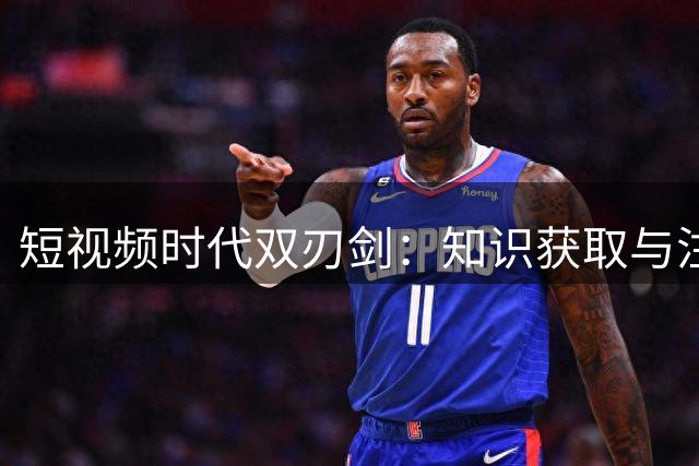 短视频时代双刃剑：知识获取与注意力危机的博弈战