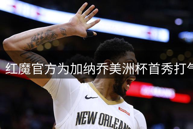 红魔官方为加纳乔美洲杯首秀打气