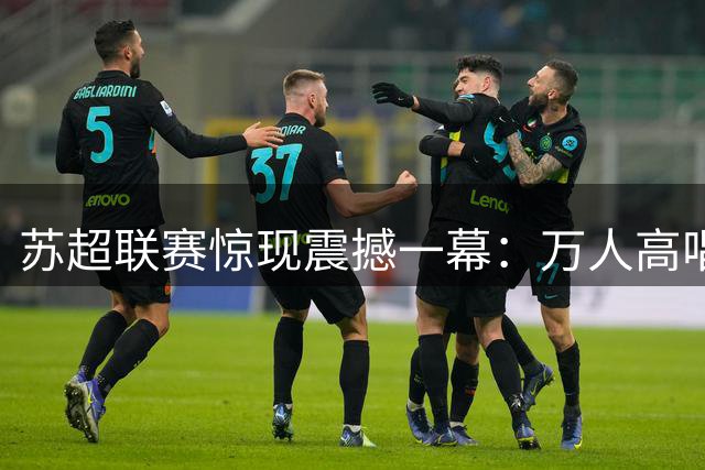 苏超联赛惊现震撼一幕：万人高唱军歌致敬最可爱的人