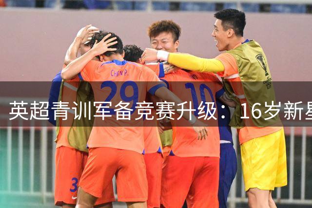 英超青训军备竞赛升级：16岁新星身价破亿 豪门默契荡然无存