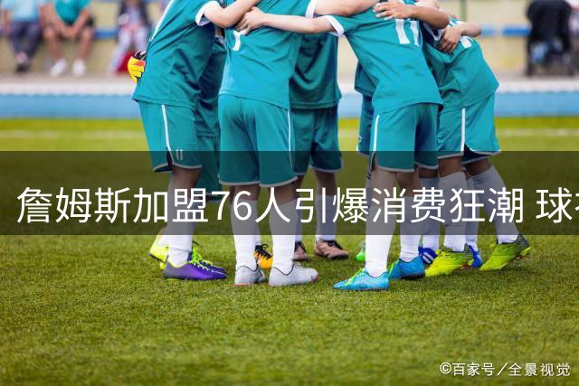 詹姆斯加盟76人引爆消费狂潮 球衣销量24小时破历史纪录