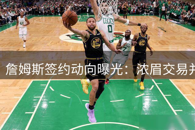 詹姆斯签约动向曝光：浓眉交易并非关键因素