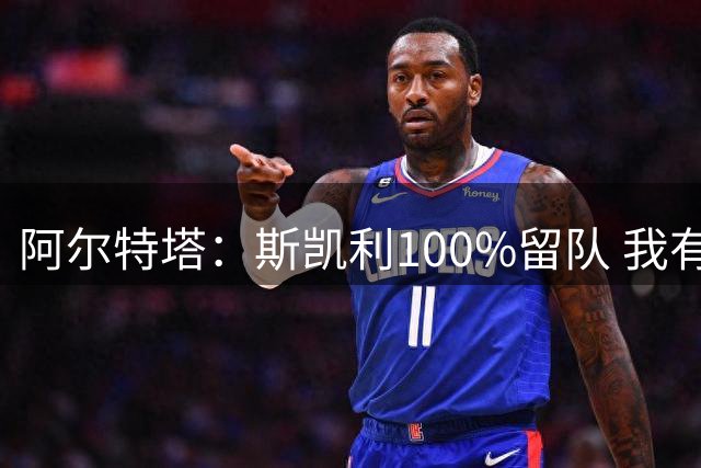 阿尔特塔：斯凯利100%留队 我有过卫冕经验但那是基于不同角色