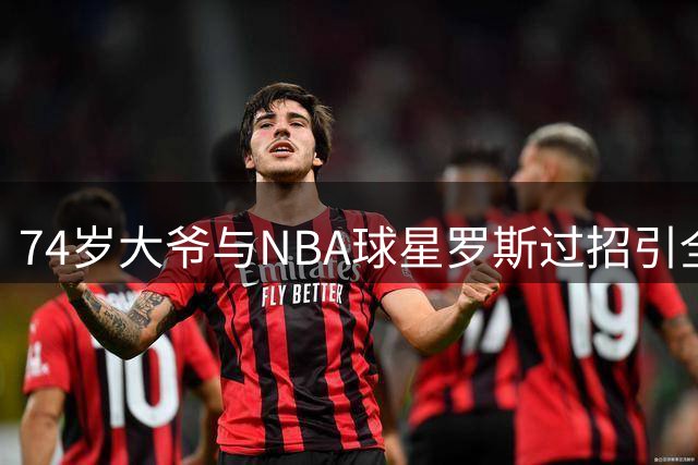 74岁大爷与NBA球星罗斯过招引全场沸腾