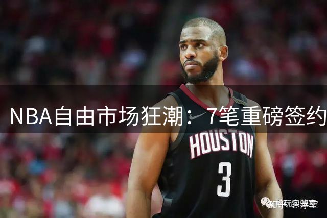 NBA自由市场狂潮：7笔重磅签约引爆联盟，杜兰特争议言论成焦点